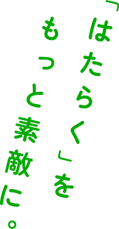 「はたらく」をもっと素敵に。
